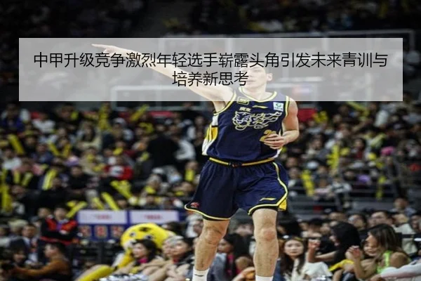 中甲升级竞争激烈年轻选手崭露头角引发未来青训与培养新思考